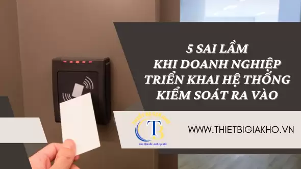 5 SAI LẦM KHI DOANH NGHIỆP TRIỂN KHAI HỆ THỐNG KIỂM SOÁT RA VÀO